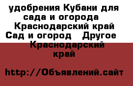 удобрения Кубани для сада и огорода - Краснодарский край Сад и огород » Другое   . Краснодарский край